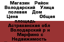 Магазин › Район ­ Володарский › Улица ­ полевая › Дом ­ 16 › Цена ­ 350 000 › Общая площадь ­ 18 - Астраханская обл., Володарский р-н, Марфино с. Недвижимость » Помещения продажа   